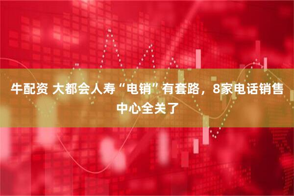 牛配资 大都会人寿“电销”有套路，8家电话销售中心全关了