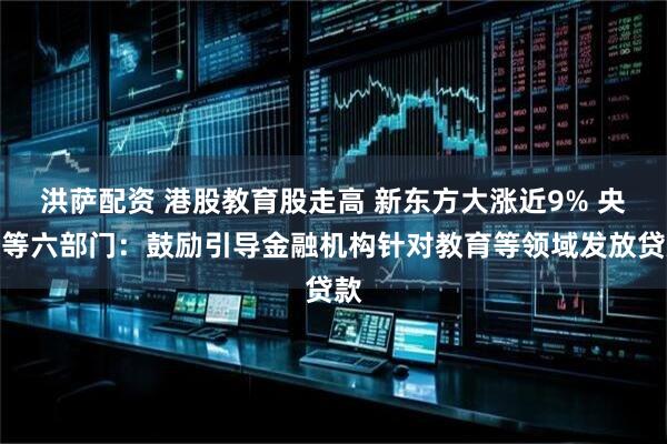 洪萨配资 港股教育股走高 新东方大涨近9% 央行等六部门：鼓励引导金融机构针对教育等领域发放贷款