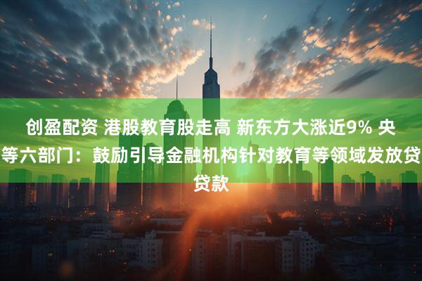 创盈配资 港股教育股走高 新东方大涨近9% 央行等六部门：鼓励引导金融机构针对教育等领域发放贷款