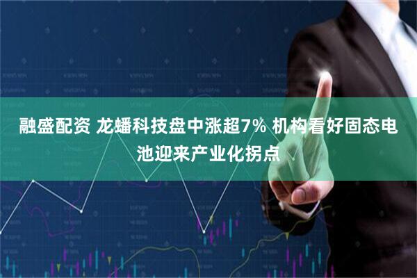 融盛配资 龙蟠科技盘中涨超7% 机构看好固态电池迎来产业化拐点