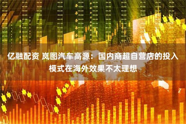亿融配资 岚图汽车高源：国内商超自营店的投入模式在海外效果不太理想