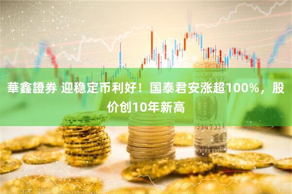 華鑫證券 迎稳定币利好！国泰君安涨超100%，股价创10年新高