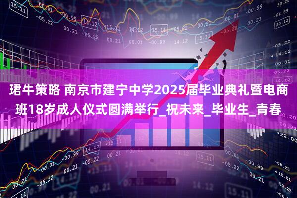 珺牛策略 南京市建宁中学2025届毕业典礼暨电商班18岁成人仪式圆满举行_祝未来_毕业生_青春
