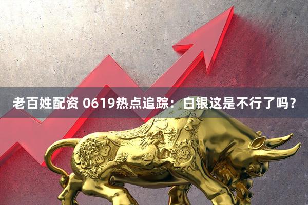 老百姓配资 0619热点追踪：白银这是不行了吗？