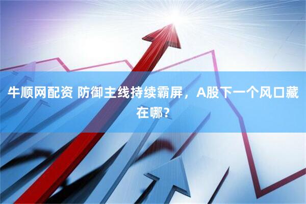 牛顺网配资 防御主线持续霸屏，A股下一个风口藏在哪？