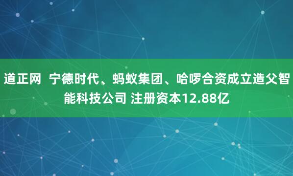 道正网  宁德时代、蚂蚁集团、哈啰合资成立造父智能科技公司 注册资本12.88亿