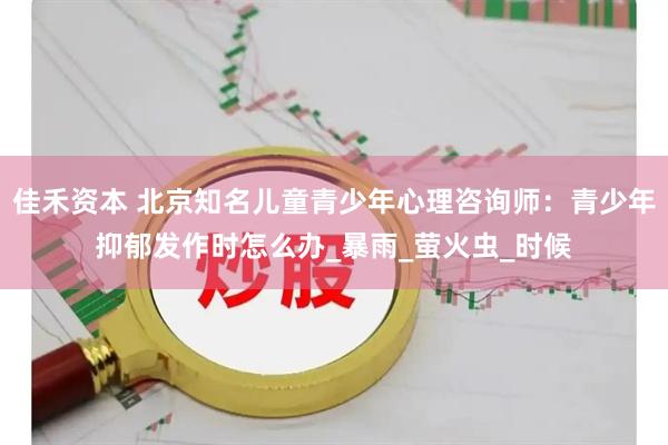 佳禾资本 北京知名儿童青少年心理咨询师：青少年抑郁发作时怎么办_暴雨_萤火虫_时候
