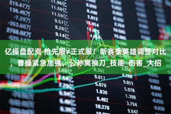 亿操盘配资 抢先服≠正式服！新赛季英雄调整对比，曹操紧急加强，公孙离挨刀_技能_伤害_大招