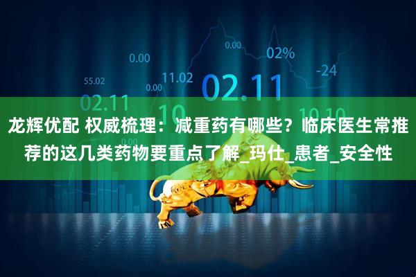 龙辉优配 权威梳理：减重药有哪些？临床医生常推荐的这几类药物要重点了解_玛仕_患者_安全性