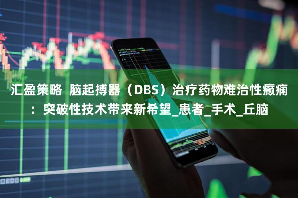 汇盈策略  脑起搏器（DBS）治疗药物难治性癫痫：突破性技术带来新希望_患者_手术_丘脑