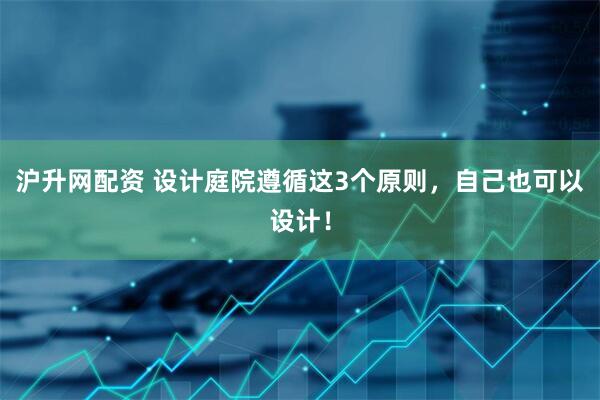 沪升网配资 设计庭院遵循这3个原则，自己也可以设计！