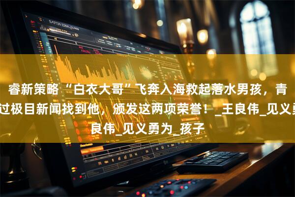 睿新策略 “白衣大哥”飞奔入海救起落水男孩，青岛当地通过极目新闻找到他，颁发这两项荣誉！_王良伟_见义勇为_孩子