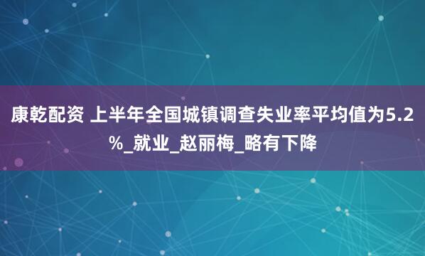 康乾配资 上半年全国城镇调查失业率平均值为5.2%_就业_赵丽梅_略有下降
