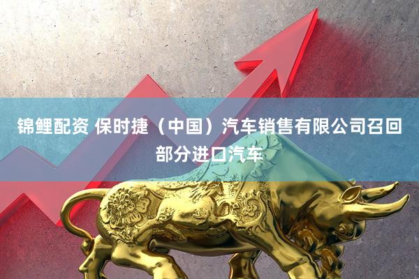 锦鲤配资 保时捷（中国）汽车销售有限公司召回部分进口汽车