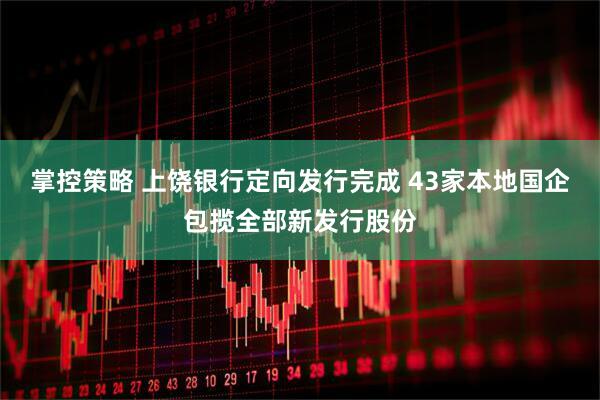 掌控策略 上饶银行定向发行完成 43家本地国企包揽全部新发行股份