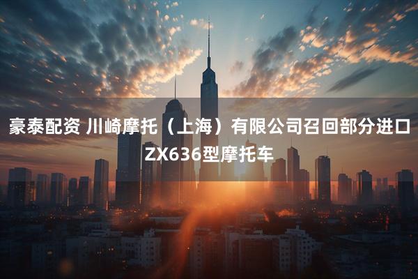 豪泰配资 川崎摩托（上海）有限公司召回部分进口ZX636型摩托车