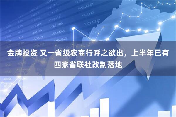 金牌投资 又一省级农商行呼之欲出，上半年已有四家省联社改制落地