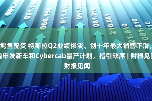 鳄鱼配资 特斯拉Q2业绩惨淡、创十年最大销售下滑，重申发新车和Cybercab量产计划，指引缺席 | 财报见闻