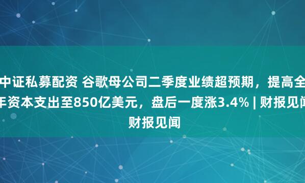中证私募配资 谷歌母公司二季度业绩超预期，提高全年资本支出至850亿美元，盘后一度涨3.4% | 财报见闻
