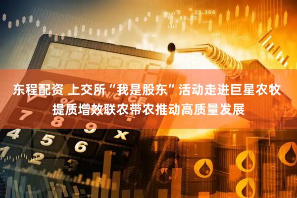东程配资 上交所“我是股东”活动走进巨星农牧 提质增效联农带农推动高质量发展