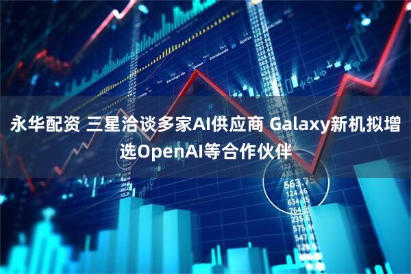 永华配资 三星洽谈多家AI供应商 Galaxy新机拟增选OpenAI等合作伙伴