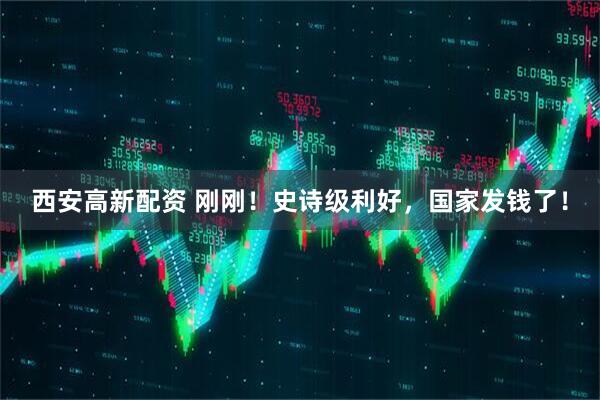 西安高新配资 刚刚！史诗级利好，国家发钱了！
