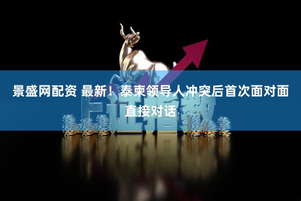 景盛网配资 最新！泰柬领导人冲突后首次面对面直接对话