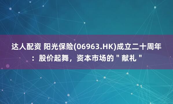 达人配资 阳光保险(06963.HK)成立二十周年：股价起舞，资本市场的＂献礼＂