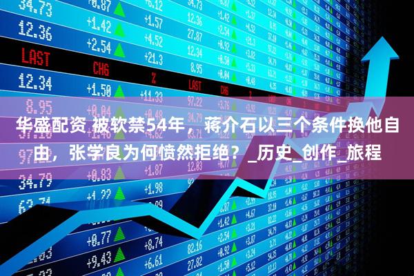 华盛配资 被软禁54年，蒋介石以三个条件换他自由，张学良为何愤然拒绝？_历史_创作_旅程