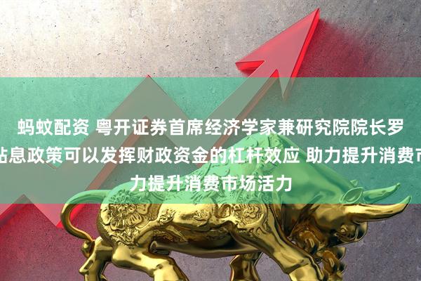 蚂蚊配资 粤开证券首席经济学家兼研究院院长罗志恒：贴息政策可以发挥财政资金的杠杆效应 助力提升消费市场活力
