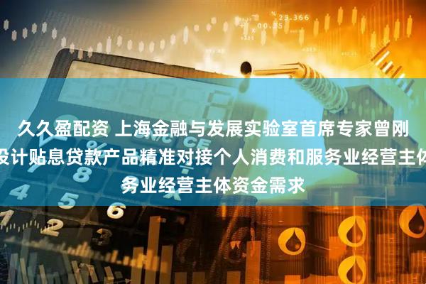 久久盈配资 上海金融与发展实验室首席专家曾刚：银行应设计贴息贷款产品精准对接个人消费和服务业经营主体资金需求