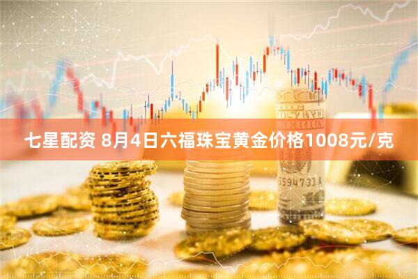 七星配资 8月4日六福珠宝黄金价格1008元/克