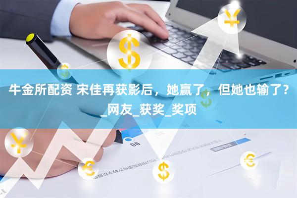 牛金所配资 宋佳再获影后，她赢了，但她也输了？_网友_获奖_奖项