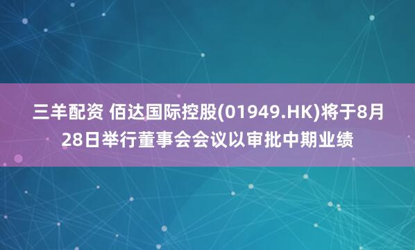 三羊配资 佰达国际控股(01949.HK)将于8月28日举行董事会会议以审批中期业绩