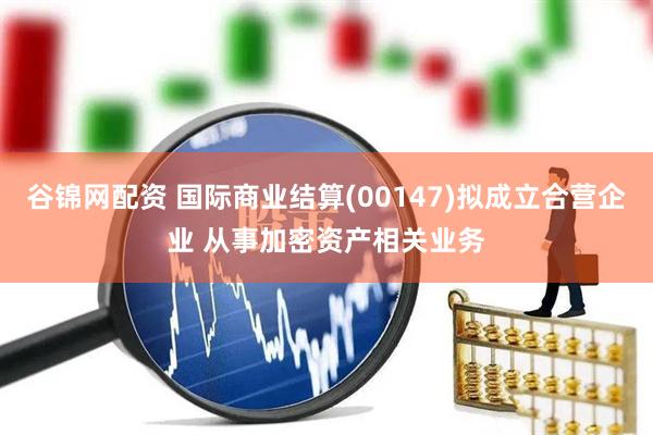 谷锦网配资 国际商业结算(00147)拟成立合营企业 从事加密资产相关业务