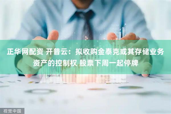 正华网配资 开普云：拟收购金泰克或其存储业务资产的控制权 股票下周一起停牌