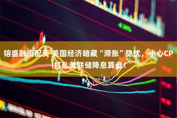 镕盛融资配资 美国经济暗藏“滞胀”隐忧，小心CPI打乱美联储降息算盘！