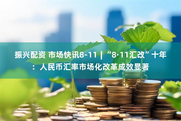 振兴配资 市场快讯8-11∣“8·11汇改”十年：人民币汇率市场化改革成效显著