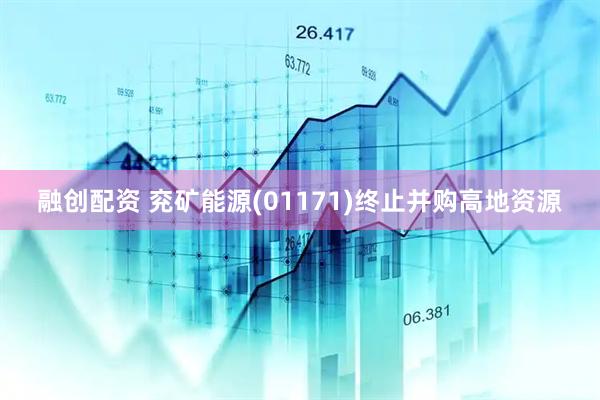 融创配资 兖矿能源(01171)终止并购高地资源