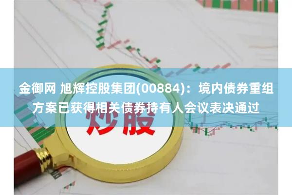 金御网 旭辉控股集团(00884)：境内债券重组方案已获得相关债券持有人会议表决通过