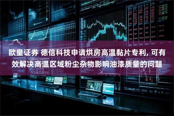 欧皇证券 德信科技申请烘房高温黏片专利, 可有效解决高温区域粉尘杂物影响油漆质量的问题