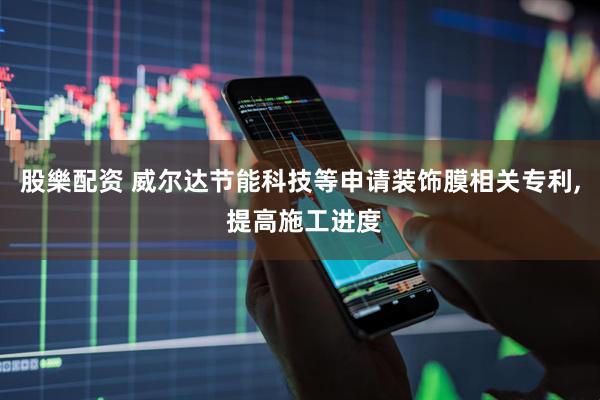 股樂配资 威尔达节能科技等申请装饰膜相关专利, 提高施工进度