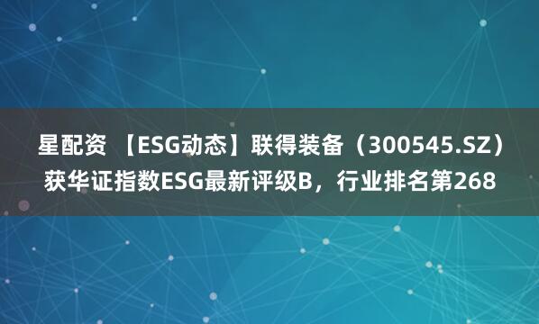 星配资 【ESG动态】联得装备（300545.SZ）获华证指数ESG最新评级B，行业排名第268