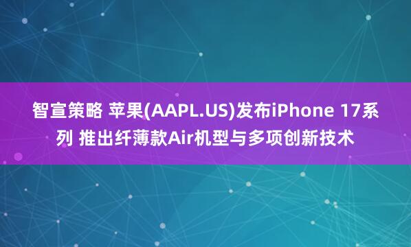 智宣策略 苹果(AAPL.US)发布iPhone 17系列 推出纤薄款Air机型与多项创新技术