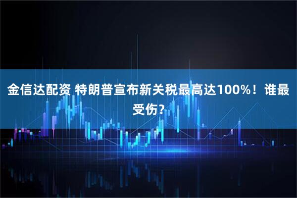 金信达配资 特朗普宣布新关税最高达100%！谁最受伤？