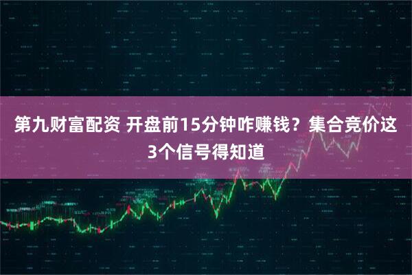 第九财富配资 开盘前15分钟咋赚钱?集合竞价这3个信号得知道