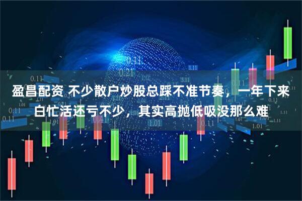 盈昌配资 不少散户炒股总踩不准节奏,一年下来白忙活还亏不少,其实高抛低吸没那么难