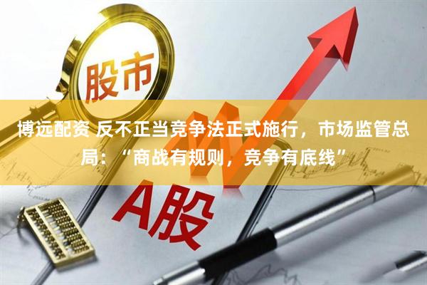 博远配资 反不正当竞争法正式施行,市场监管总局:“商战有规则,竞争有底线”