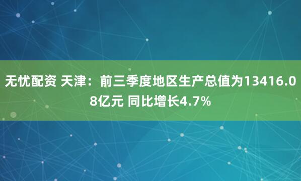 无忧配资 天津：前三季度地区生产总值为13416.08亿元 同比增长4.7%