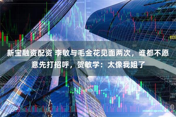 新宝融资配资 李敏与毛金花见面两次，谁都不愿意先打招呼，贺敏学：太像我姐了